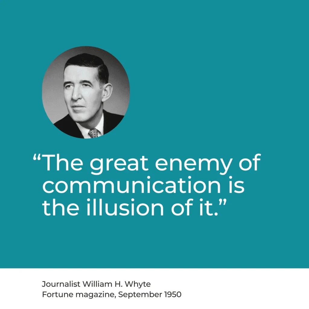“The great enemy of communication is the illusion of it.” Journalist William H. Whyte
Fortune magazine, September 1950